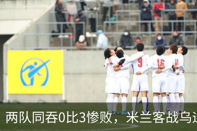 两队同吞0比3惨败，米兰客战乌迪内斯首发已定