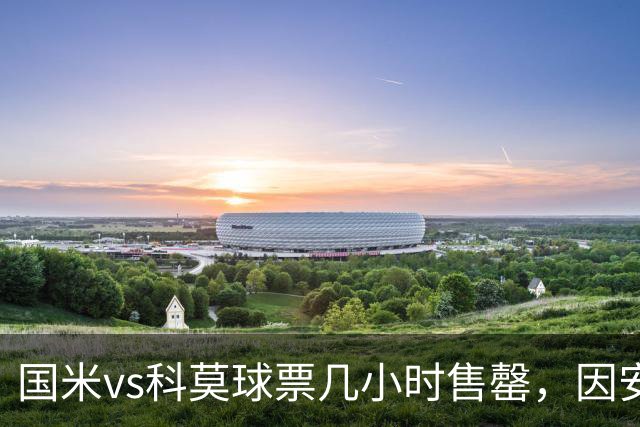 国米vs科莫球票几小时售罄，因安全和施工客队球迷票大减