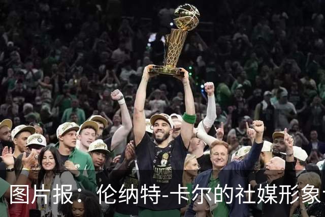图片报：伦纳特-卡尔的社媒形象让拜仁高层不满