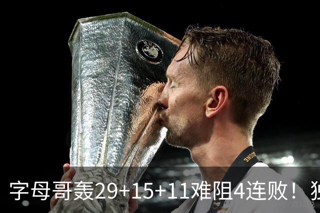 字母哥轰29+15+11难阻4连败！独行侠三状元合砍53分，克莱被弃用