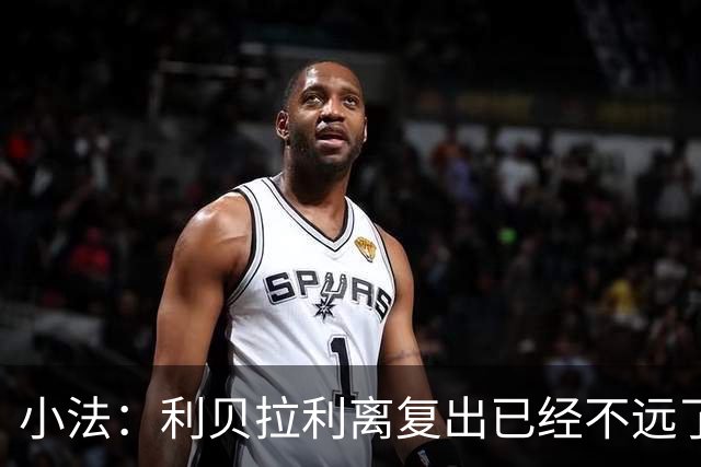 小法：利贝拉利离复出已经不远了；基恩有可能会在下周二回归