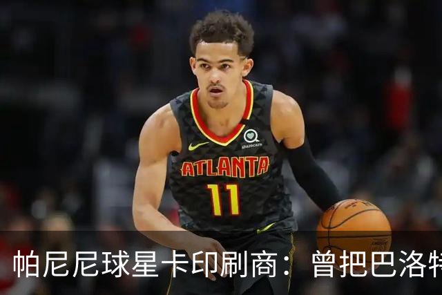 帕尼尼球星卡印刷商：曾把巴洛特利的脸印没了，险些耽误发行