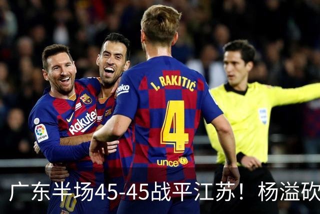 广东半场45-45战平江苏！杨溢砍12分，徐杰又梦游，杜锋现场观战