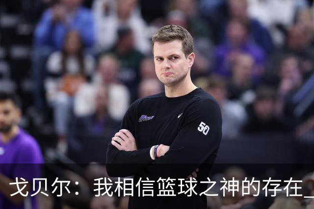 戈贝尔：我相信篮球之神的存在 总觉得把话说得太满就会受到惩罚