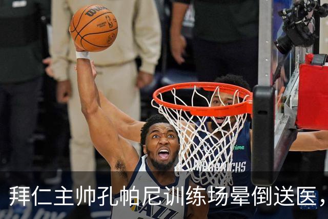 拜仁主帅孔帕尼训练场晕倒送医，此前因病毒感染缺席发布会