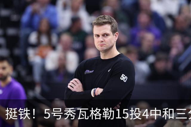 挺铁！5号秀瓦格勒15投4中&三分8中3得到21分4板2助