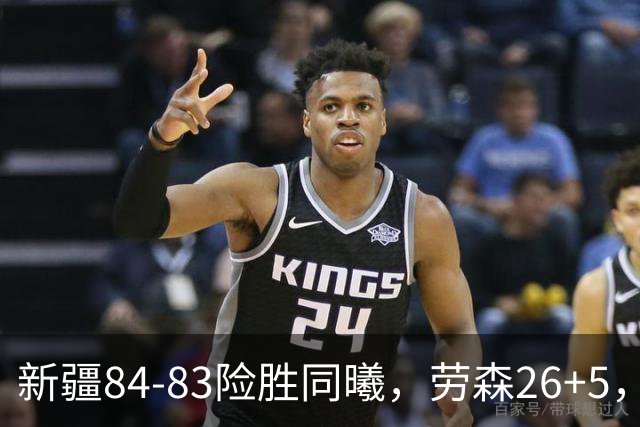 新疆84-83险胜同曦，劳森26+5，郭昊文空砍20分10助
