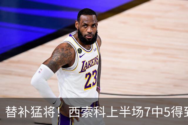 替补猛将！西索科上半场7中5得到15分5板1助1断 得分全队最高