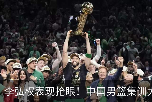 李弘权表现抢眼！中国男篮集训大名单已确定