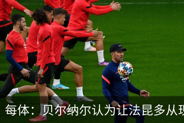 每体：贝尔纳尔认为让法昆多从现在开始执行禁赛更为稳妥