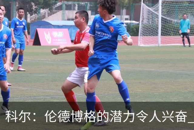 科尔：伦德博格的潜力令人兴奋 他今天犯了10多个错都能统治比赛