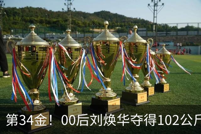 第34金！00后刘焕华夺得102公斤级金牌
