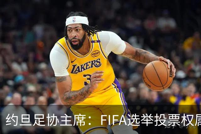 约旦足协主席：FIFA选举投票权属各协会，大洲足联主席无权置喙