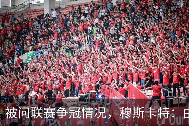 被问联赛争冠情况，穆斯卡特：由参与争冠的球队来衡量更为合适