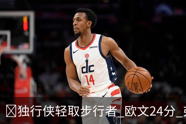 🏀独行侠轻取步行者 欧文24分 弗拉格14+5+6&伤退 西亚卡姆23分
