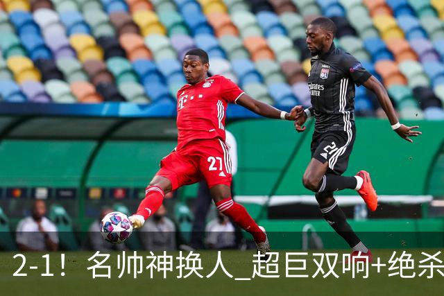 2-1！名帅神换人 超巨双响+绝杀 15亿豪门笑傲国家德比 终结死敌联赛全胜