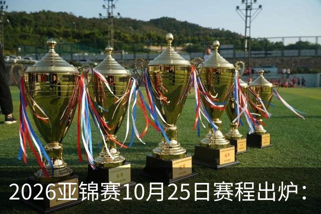 2026亚锦赛10月25日赛程出炉：温瑞博冲三冠，张本美和冲击四冠王