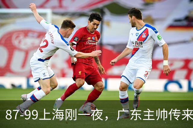 87-99上海刚一夜，广东主帅传来新消息，徐杰说的很实在！