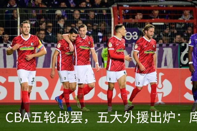 CBA五轮战罢，五大外援出炉：库珀26+11联盟助攻王，塔克26.6分霸榜得分榜