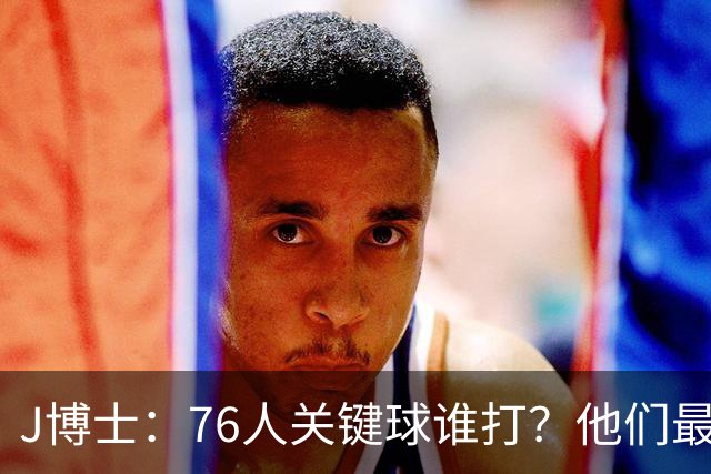 J博士：76人关键球谁打？他们最好每场都赢20分 根本不用拖到最后