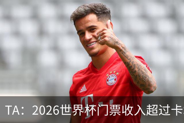 TA：2026世界杯门票收入超过卡塔尔世界杯相关收入的五倍